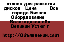 станок для раскатки дисков › Цена ­ 75 - Все города Бизнес » Оборудование   . Вологодская обл.,Великий Устюг г.